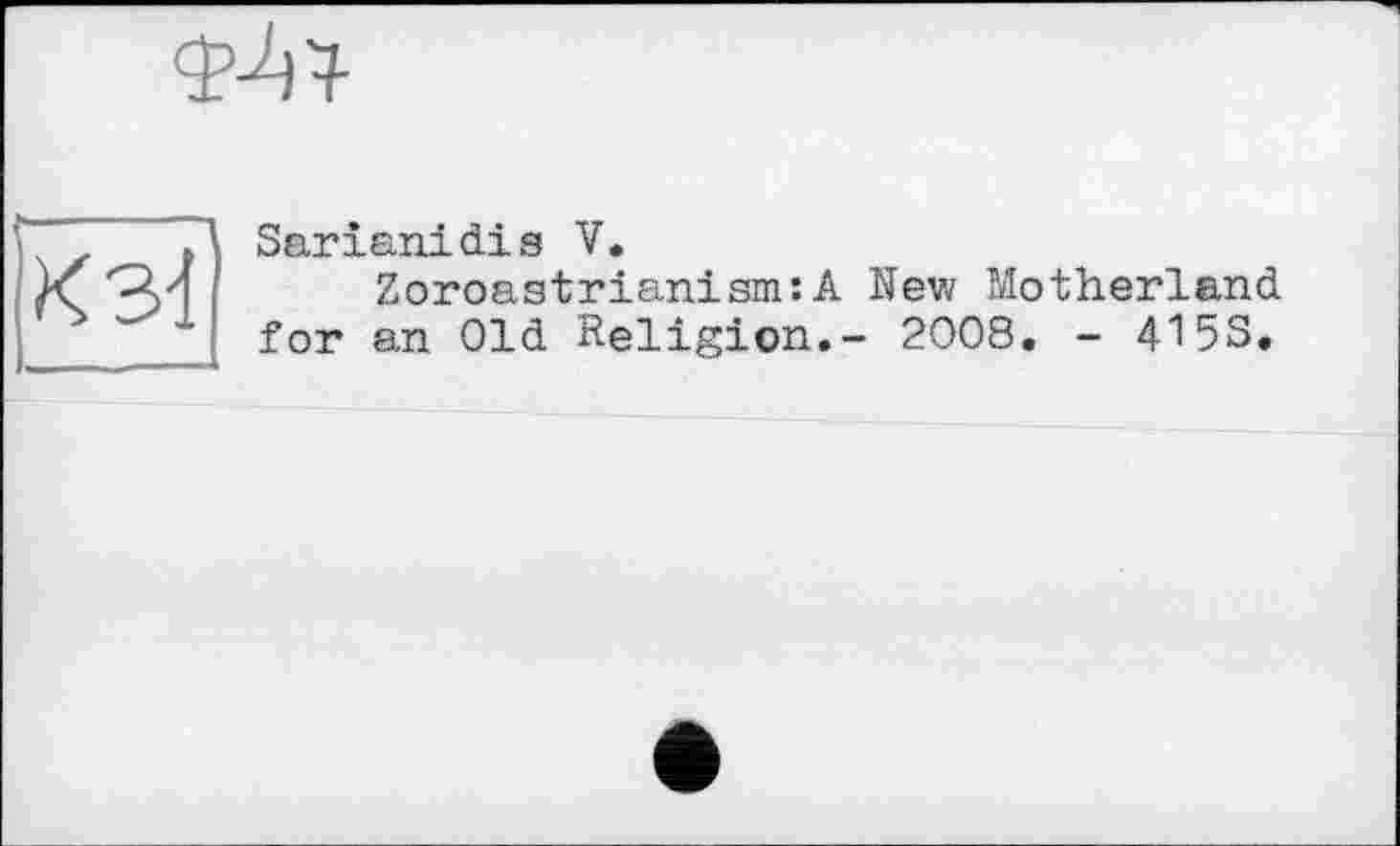 ﻿
К 3d
Sarianidis V.
Zoroastrianism:A New Motherland for an Old Religion.- 2008. - 415S.